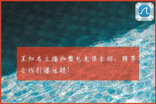 某知名主播加盟电竞俱乐部，跨界合作引爆话题！