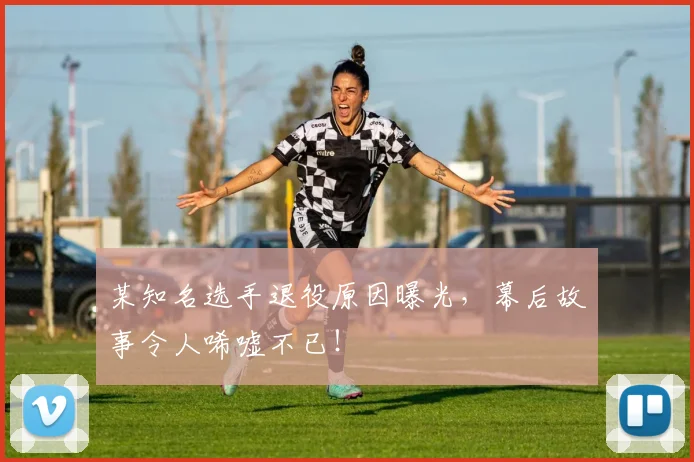 某知名选手退役原因曝光，幕后故事令人唏嘘不已！