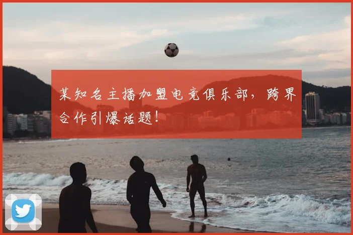 某知名主播加盟电竞俱乐部,跨界合作引爆话题!