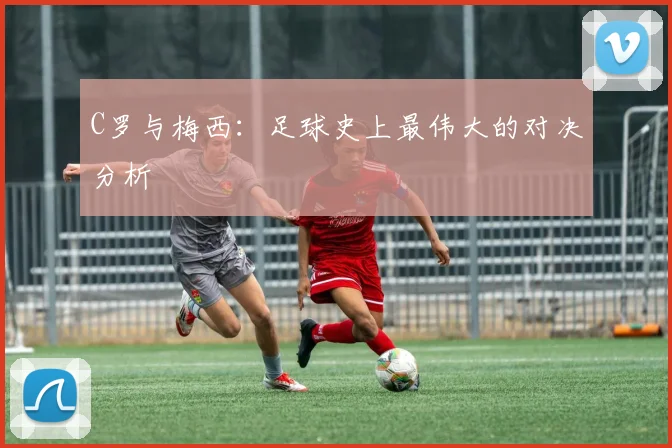C罗与梅西：足球史上最伟大的对决分析